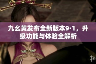 九幺黄发布全新版本9·1，升级功能与体验全解析