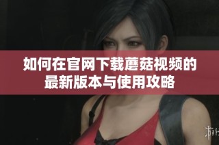 如何在官网下载蘑菇视频的最新版本与使用攻略