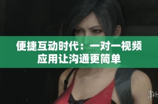 便捷互动时代：一对一视频应用让沟通更简单
