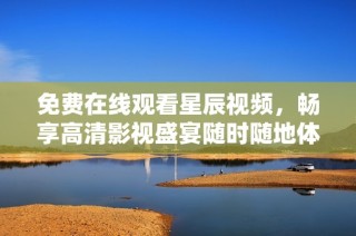 免费在线观看星辰视频，畅享高清影视盛宴随时随地体验