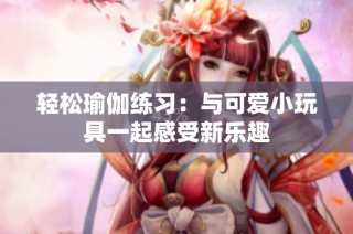 轻松瑜伽练习：与可爱小玩具一起感受新乐趣