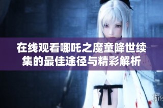 在线观看哪吒之魔童降世续集的最佳途径与精彩解析