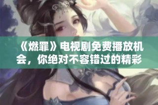 《燃罪》电视剧免费播放机会，你绝对不容错过的精彩剧情回顾