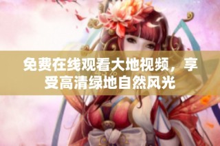 免费在线观看大地视频，享受高清绿地自然风光