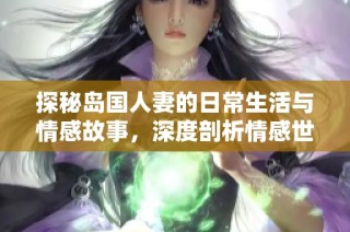 探秘岛国人妻的日常生活与情感故事，深度剖析情感世界