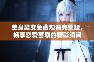单身男女免费观看完整版，畅享恋爱喜剧的精彩瞬间