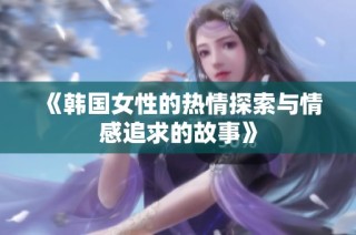 《韩国女性的热情探索与情感追求的故事》