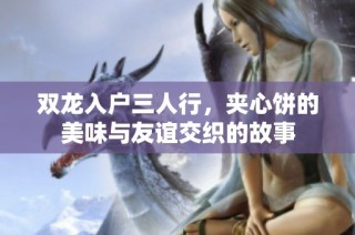 双龙入户三人行，夹心饼的美味与友谊交织的故事