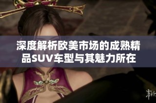 深度解析欧美市场的成熟精品SUV车型与其魅力所在