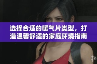 选择合适的暖气片类型，打造温馨舒适的家庭环境指南