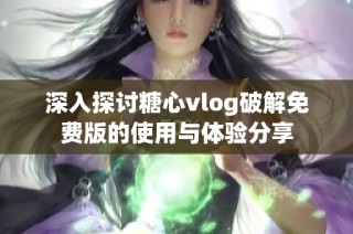 深入探讨糖心vlog破解免费版的使用与体验分享