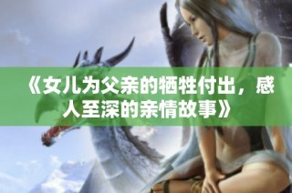 《女儿为父亲的牺牲付出，感人至深的亲情故事》
