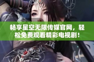 畅享星空无限传媒官网，轻松免费观看精彩电视剧！