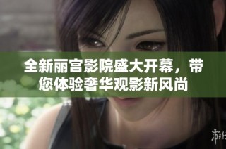 全新丽宫影院盛大开幕，带您体验奢华观影新风尚
