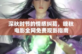深秋时节的情感纠葛，晚秋电影全网免费观影指南