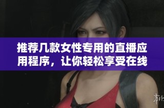 推荐几款女性专用的直播应用程序，让你轻松享受在线分享乐趣