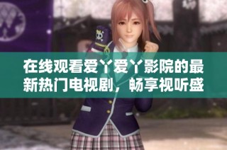 在线观看爱丫爱丫影院的最新热门电视剧，畅享视听盛宴