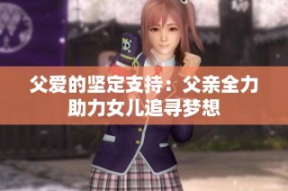 父爱的坚定支持：父亲全力助力女儿追寻梦想