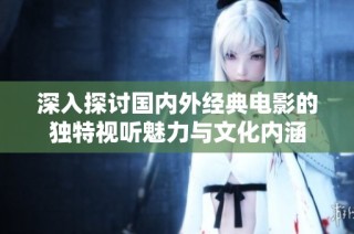 深入探讨国内外经典电影的独特视听魅力与文化内涵