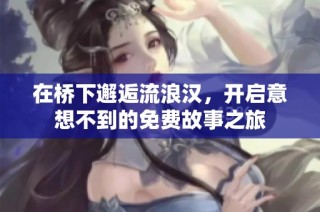 在桥下邂逅流浪汉，开启意想不到的免费故事之旅