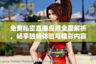 免费私密直播应用全面解析，畅享独特体验与精彩内容