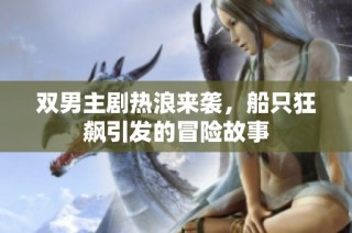 双男主剧热浪来袭，船只狂飙引发的冒险故事