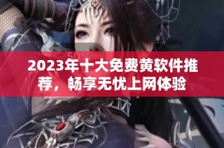 2023年十大免费黄软件推荐，畅享无忧上网体验