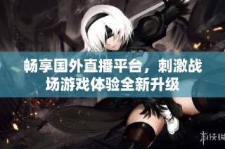 畅享国外直播平台，刺激战场游戏体验全新升级