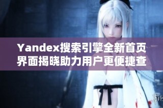 Yandex搜索引擎全新首页界面揭晓助力用户更便捷查找信息