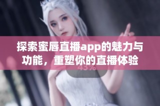 探索蜜唇直播app的魅力与功能，重塑你的直播体验