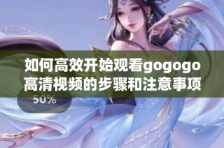 如何高效开始观看gogogo高清视频的步骤和注意事项