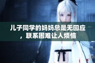 儿子同学的妈妈总是无回应，联系困难让人烦恼