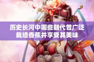 历史长河中哪些朝代曾广泛栽培香蕉并享受其美味