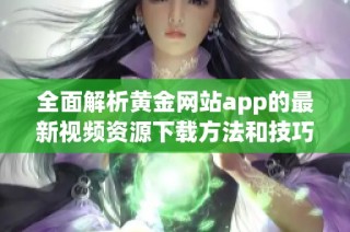 全面解析黄金网站app的最新视频资源下载方法和技巧