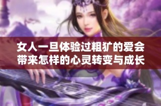 女人一旦体验过粗犷的爱会带来怎样的心灵转变与成长