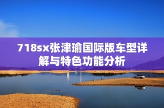 718sx张津瑜国际版车型详解与特色功能分析