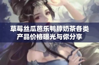 草莓丝瓜芭乐鸭脖奶茶各类产品价格曝光与你分享