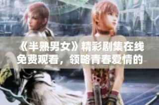 《半熟男女》精彩剧集在线免费观看，领略青春爱情的真实面貌