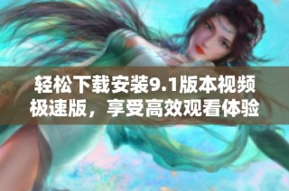 轻松下载安装9.1版本视频极速版，享受高效观看体验