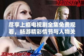 尽享上瘾电视剧全集免费观看，畅游精彩情节与人物关系