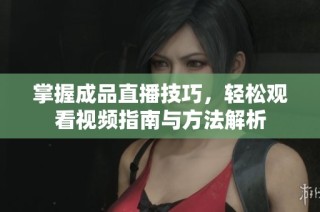 掌握成品直播技巧，轻松观看视频指南与方法解析