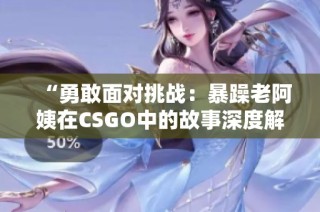 “勇敢面对挑战：暴躁老阿姨在CSGO中的故事深度解析”