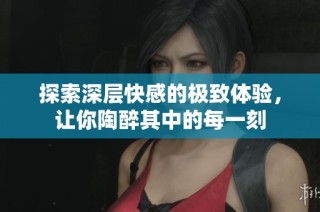 探索深层快感的极致体验，让你陶醉其中的每一刻