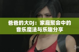 爸爸的大DJ：家庭聚会中的音乐魔法与乐趣分享