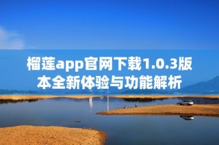 榴莲app官网下载1.0.3版本全新体验与功能解析