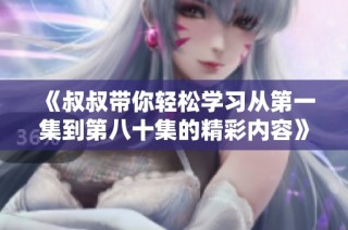《叔叔带你轻松学习从第一集到第八十集的精彩内容》
