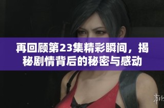 再回顾第23集精彩瞬间，揭秘剧情背后的秘密与感动