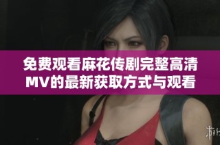 免费观看麻花传剧完整高清MV的最新获取方式与观看指南
