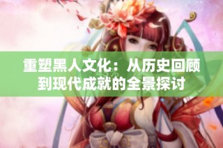 重塑黑人文化：从历史回顾到现代成就的全景探讨