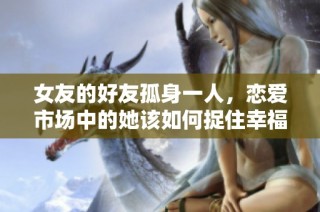 女友的好友孤身一人，恋爱市场中的她该如何捉住幸福
